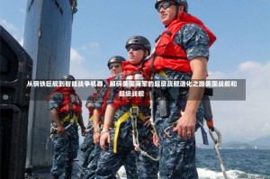 从钢铁巨舰到智能战争机器，解码美国海军的超级战舰进化之路美国战舰和超级战舰