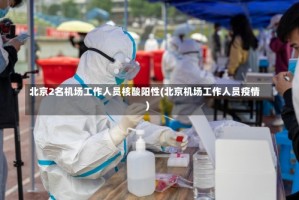 北京2名机场工作人员核酸阳性(北京机场工作人员疫情)