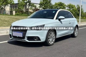 奥迪A1价格全解析，豪华小型车市场的性价比之选奥迪a1多钱