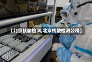 【北京核酸检测,北京核酸检测公司】