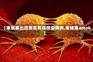 【柬埔寨出现奥密克戎感染病例,柬埔寨amok】