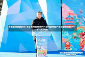 冰雪盛宴的完美时刻—北京冬奥会开幕时间背后的全球瞩目与东方智慧冬奥会2021年几月几号开