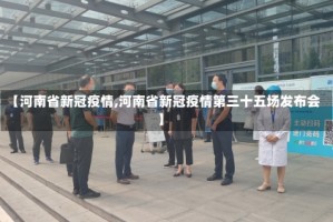 【河南省新冠疫情,河南省新冠疫情第三十五场发布会】