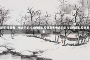 最后的守望者，老去的农村如何度过疫情寒冬老去的农村如何度过疫情寒冬