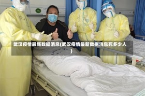 武汉疫情最新数据消息(武汉疫情最新数据消息死多少人)