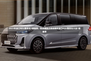 2023年进口MPV商务车7座推荐，高端商旅之选全解析进口mpv商务车大全7座推荐