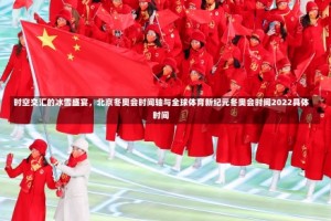 时空交汇的冰雪盛宴，北京冬奥会时间轴与全球体育新纪元冬奥会时间2022具体时间
