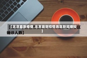 【北京最新疫情,北京最新疫情消息新闻播报】