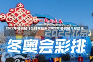 2022年冬奥会什么时候结束(2022年冬奥会几号结束)