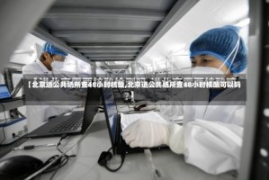【北京进公共场所查48小时核酸,北京进公共场所查48小时核酸可以吗】