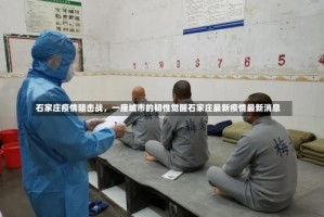 石家庄疫情阻击战，一座城市的韧性觉醒石家庄最新疫情最新消息