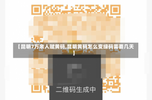 【昆明7万余人赋黄码,昆明黄码怎么变绿码需要几天】