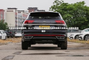 大众SUV全车型解析，从入门到旗舰的价格矩阵与选购指南大众款suv全部车型及报价