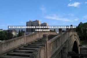 浙江绍兴五地升级疫情防控措施 高风险区域管控彰显公共卫生责任担当浙江绍兴5地调整为高风险