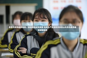 莱西市疫情最新动态，防控措施成效显著 社会生产生活有序恢复山东青岛莱西最新疫情报告