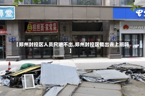 【郑州封控区人员只进不出,郑州封控区能出去上班吗】-第1张图片