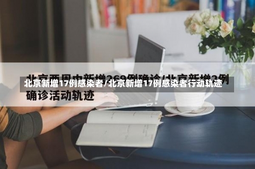北京新增17例感染者/北京新增17例感染者行动轨迹-第1张图片