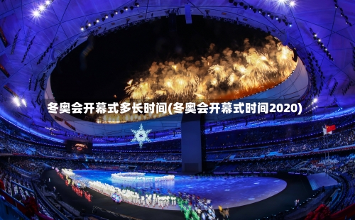 冬奥会开幕式多长时间(冬奥会开幕式时间2020)-第2张图片