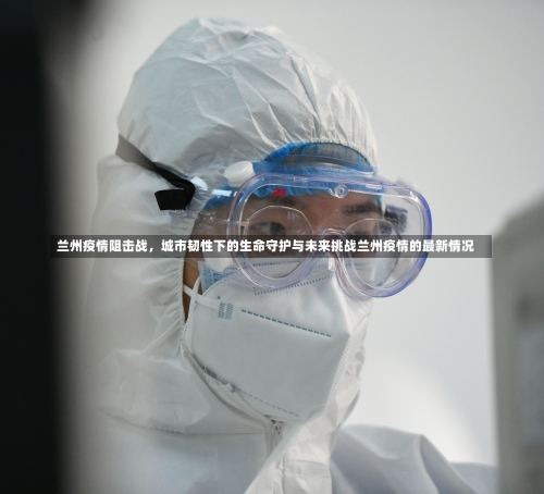 兰州疫情阻击战，城市韧性下的生命守护与未来挑战兰州疫情的最新情况-第1张图片