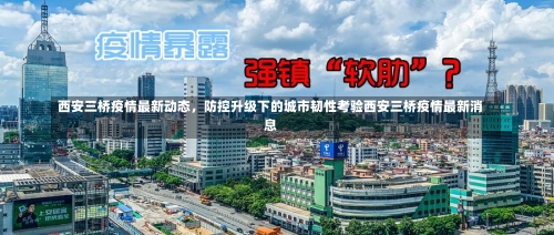西安三桥疫情最新动态，防控升级下的城市韧性考验西安三桥疫情最新消息-第2张图片