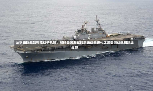 从钢铁巨舰到智能战争机器，解码美国海军的超级战舰进化之路美国战舰和超级战舰-第2张图片