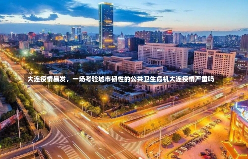 大连疫情暴发	，一场考验城市韧性的公共卫生危机大连疫情严重吗-第2张图片