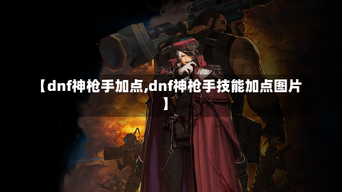 【dnf神枪手加点,dnf神枪手技能加点图片】-第1张图片