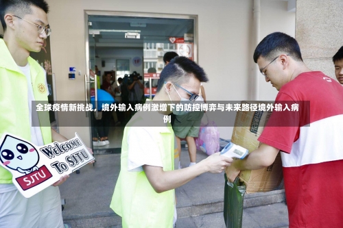 全球疫情新挑战	，境外输入病例激增下的防控博弈与未来路径境外输入病例-第1张图片