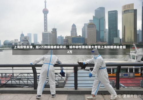 上海疫情反弹，超2万例新增感染背后，城市韧性面临重大考验上海新增感染者超2万-第2张图片
