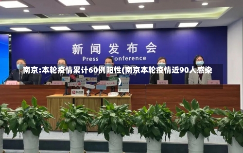 南京:本轮疫情累计60例阳性(南京本轮疫情近90人感染)-第1张图片