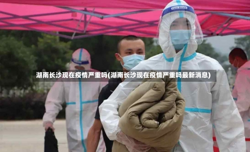 湖南长沙现在疫情严重吗(湖南长沙现在疫情严重吗最新消息)-第2张图片