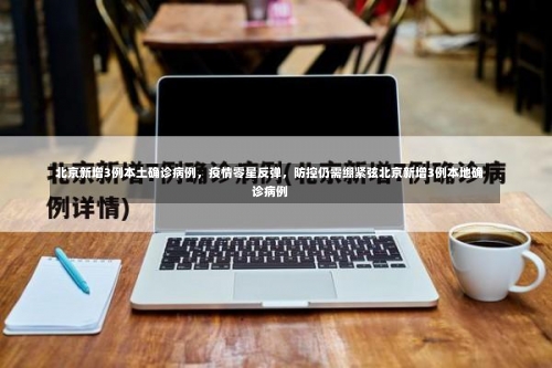 北京新增3例本土确诊病例	，疫情零星反弹，防控仍需绷紧弦北京新增3例本地确诊病例-第1张图片