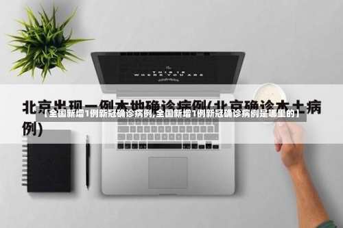 【全国新增1例新冠确诊病例,全国新增1例新冠确诊病例是哪里的】-第2张图片