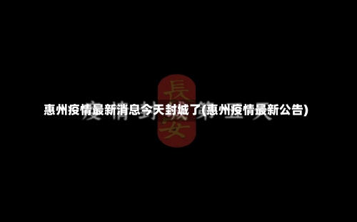 惠州疫情最新消息今天封城了(惠州疫情最新公告)-第1张图片