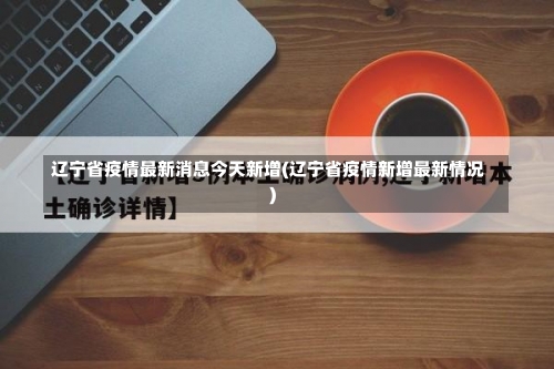 辽宁省疫情最新消息今天新增(辽宁省疫情新增最新情况)-第2张图片