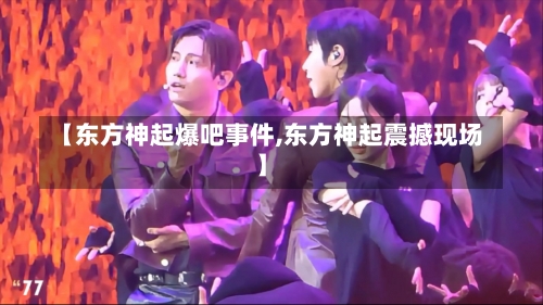 【东方神起爆吧事件,东方神起震撼现场】-第3张图片