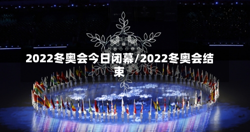 2022冬奥会今日闭幕/2022冬奥会结束-第1张图片