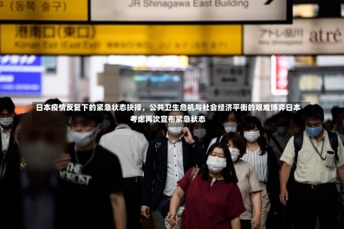 日本疫情反复下的紧急状态抉择	，公共卫生危机与社会经济平衡的艰难博弈日本考虑再次宣布紧急状态-第2张图片