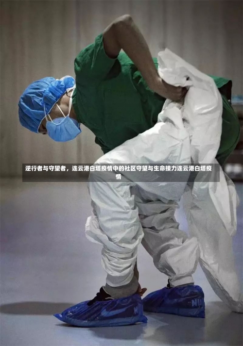 逆行者与守望者，连云港白塔疫情中的社区守望与生命接力连云港白塔疫情-第2张图片