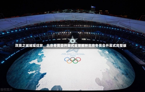 双奥之城璀璨绽放，北京冬奥会开幕式全景解析北京冬奥会开幕式完整版-第1张图片