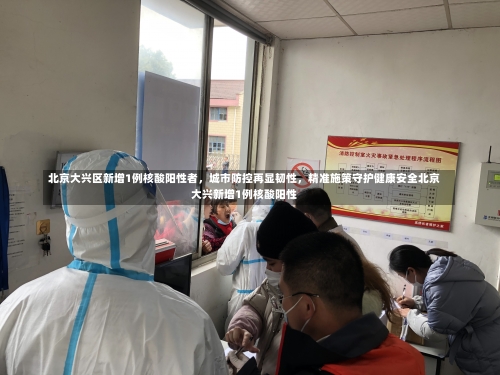北京大兴区新增1例核酸阳性者	，城市防控再显韧性，精准施策守护健康安全北京大兴新增1例核酸阳性-第2张图片