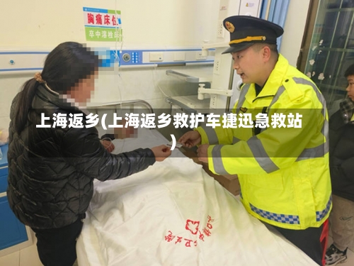 上海返乡(上海返乡救护车捷迅急救站)-第2张图片