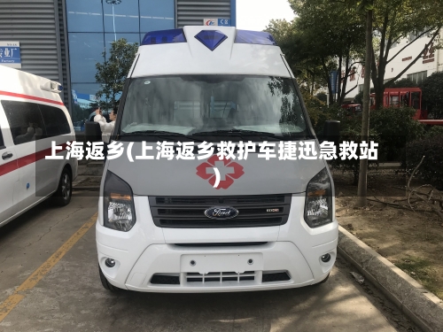 上海返乡(上海返乡救护车捷迅急救站)-第1张图片