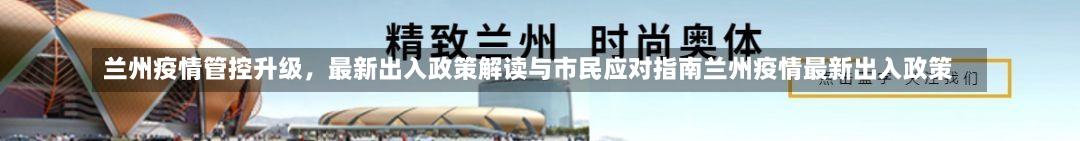 兰州疫情管控升级	，最新出入政策解读与市民应对指南兰州疫情最新出入政策-第1张图片