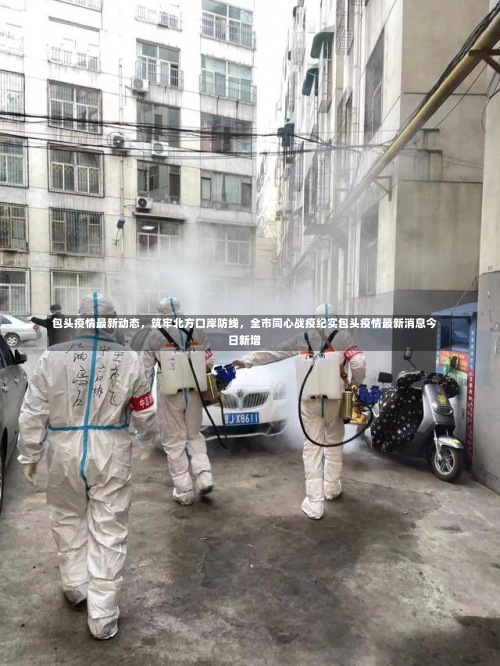 包头疫情最新动态，筑牢北方口岸防线	，全市同心战疫纪实包头疫情最新消息今日新增-第2张图片