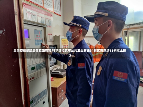 全国疫情呈现局部反弹态势 科学防控筑牢公共卫生防线31省区市新增13例本土确诊-第1张图片