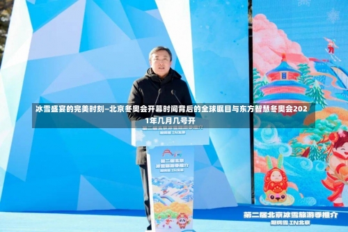 冰雪盛宴的完美时刻—北京冬奥会开幕时间背后的全球瞩目与东方智慧冬奥会2021年几月几号开-第1张图片