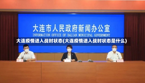 大连疫情进入战时状态(大连疫情进入战时状态是什么)-第2张图片