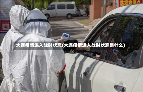 大连疫情进入战时状态(大连疫情进入战时状态是什么)-第1张图片