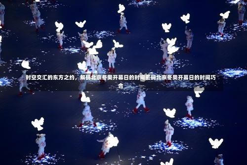 时空交汇的东方之约	，解码北京冬奥开幕日的时间密码北京冬奥开幕日的时间巧合-第2张图片